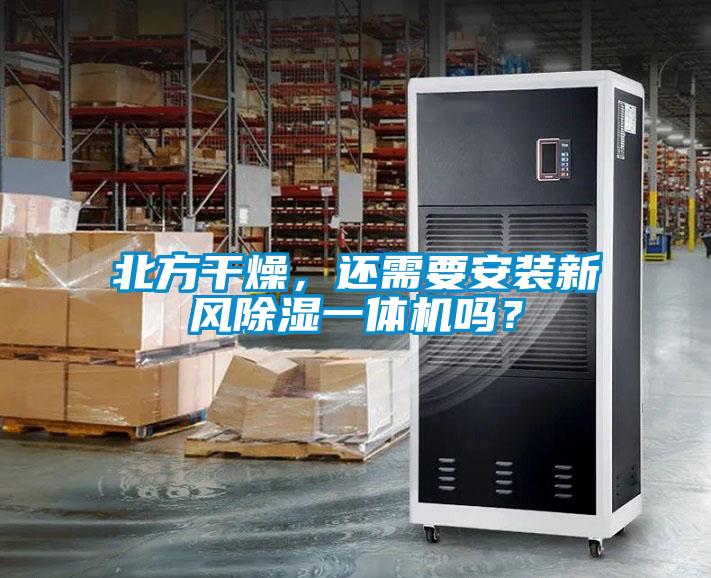 北方干燥，還需要安裝新風(fēng)除濕一體機嗎？