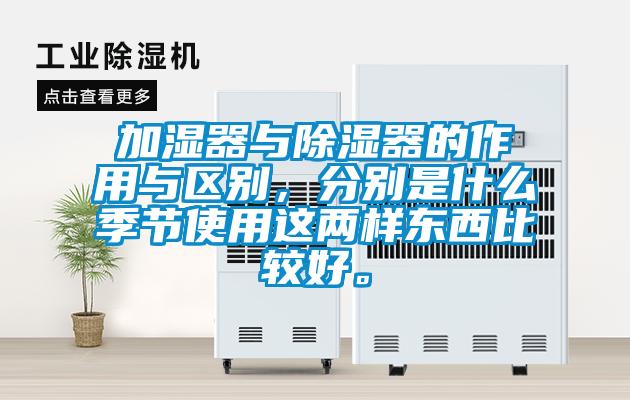 加濕器與除濕器的作用與區(qū)別，分別是什么季節(jié)使用這兩樣?xùn)|西比較好。