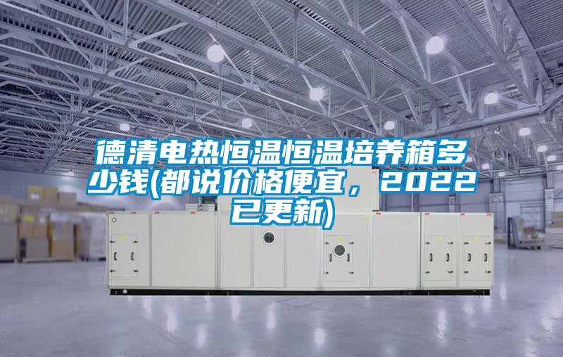 德清電熱恒溫恒溫培養(yǎng)箱多少錢(都說價(jià)格便宜，2022已更新)