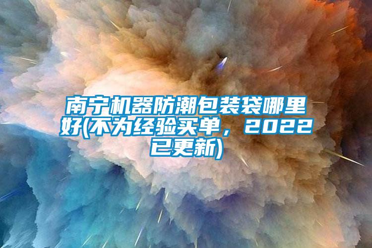 南寧機(jī)器防潮包裝袋哪里好(不為經(jīng)驗(yàn)買單，2022已更新)