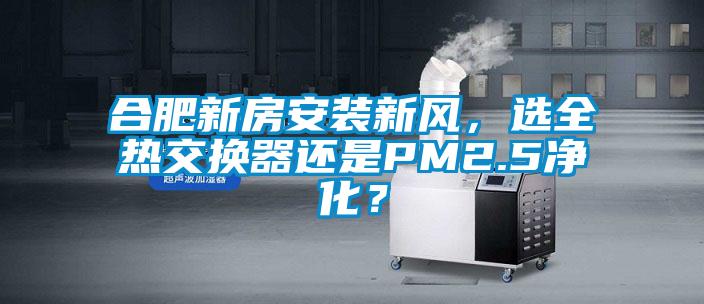 合肥新房安裝新風(fēng)，選全熱交換器還是PM2.5凈化？