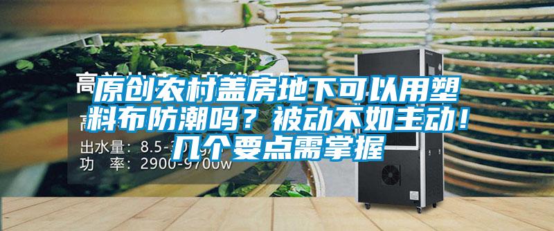 原創(chuàng)農(nóng)村蓋房地下可以用塑料布防潮嗎？被動(dòng)不如主動(dòng)！幾個(gè)要點(diǎn)需掌握