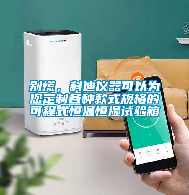 別慌，科迪儀器可以為您定制各種款式規(guī)格的可程式恒溫恒濕試驗箱