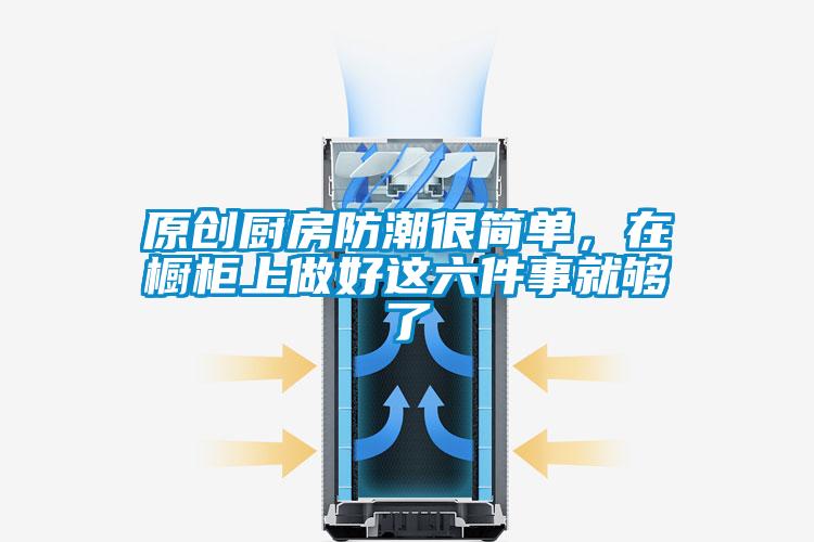 原創(chuàng)廚房防潮很簡單，在櫥柜上做好這六件事就夠了