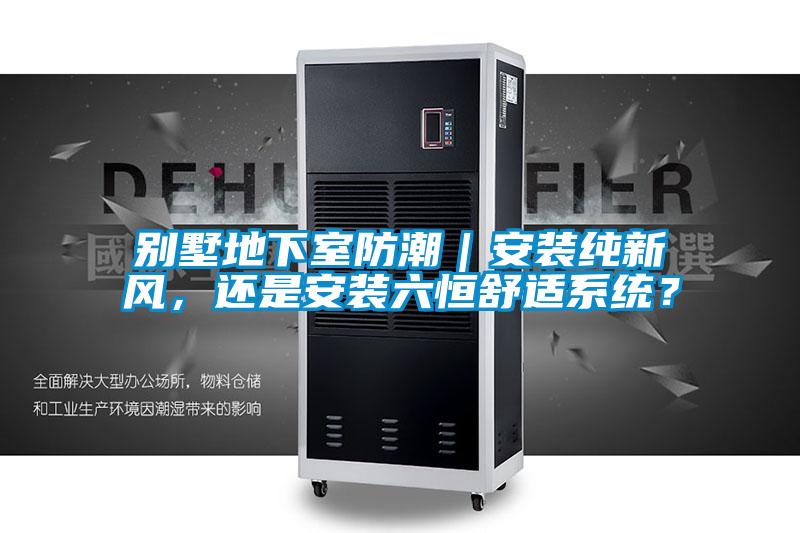 別墅地下室防潮｜安裝純新風(fēng)，還是安裝六恒舒適系統(tǒng)？