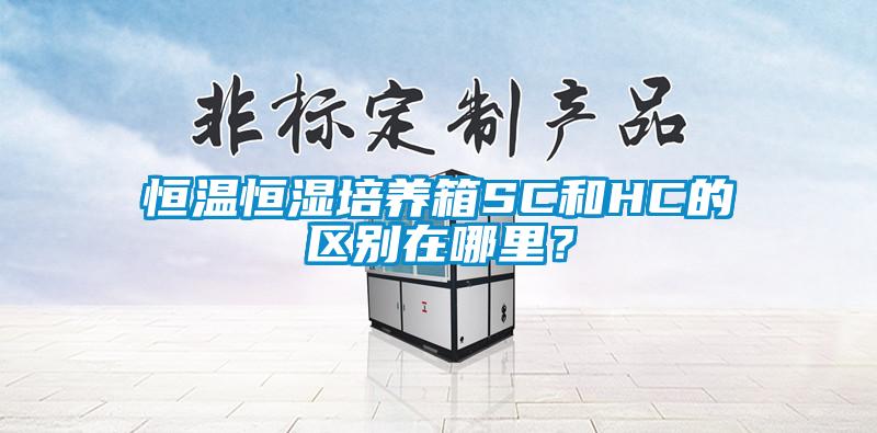 恒溫恒濕培養(yǎng)箱SC和HC的區(qū)別在哪里？