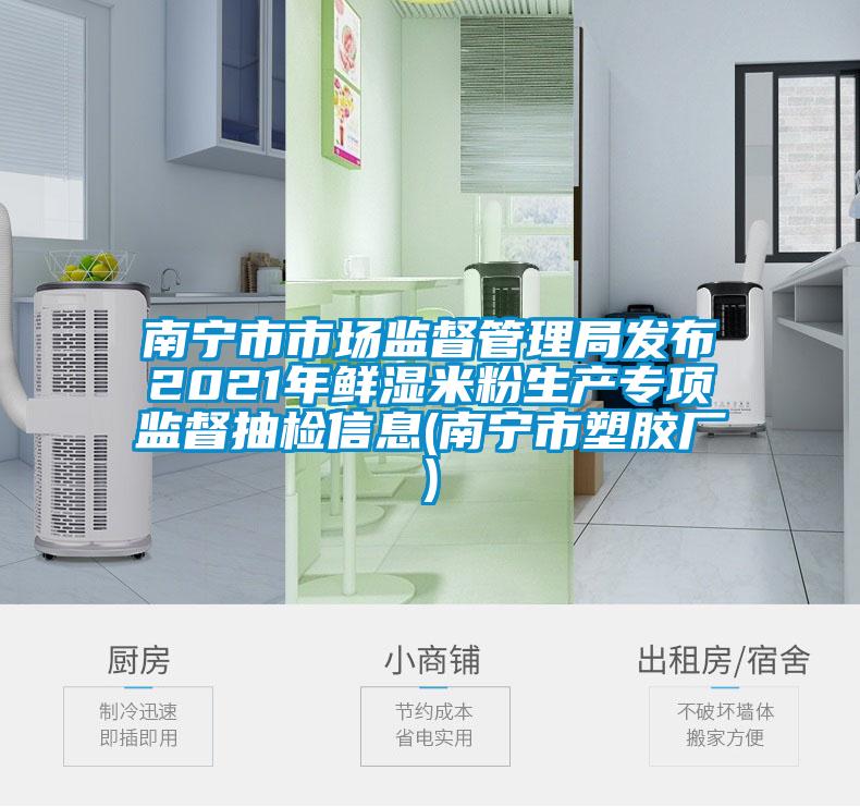 南寧市市場監(jiān)督管理局發(fā)布2021年鮮濕米粉生產專項監(jiān)督抽檢信息(南寧市塑膠廠)
