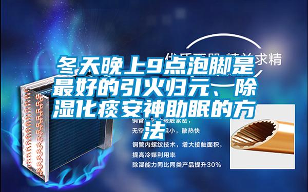 冬天晚上9點(diǎn)泡腳是最好的引火歸元、除濕化痰安神助眠的方法