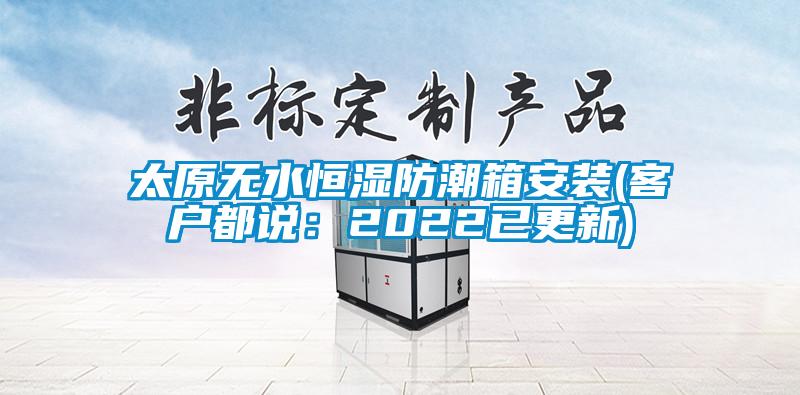 太原無水恒濕防潮箱安裝(客戶都說：2022已更新)