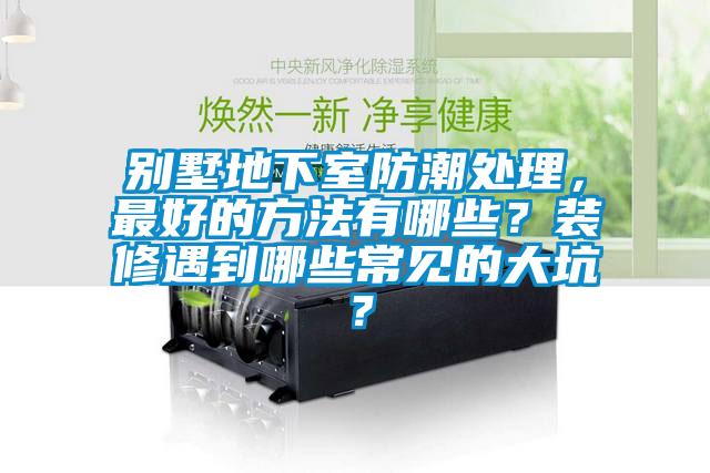 別墅地下室防潮處理，最好的方法有哪些？裝修遇到哪些常見的大坑？