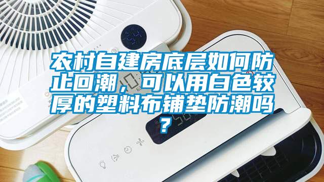 農(nóng)村自建房底層如何防止回潮，可以用白色較厚的塑料布鋪墊防潮嗎？