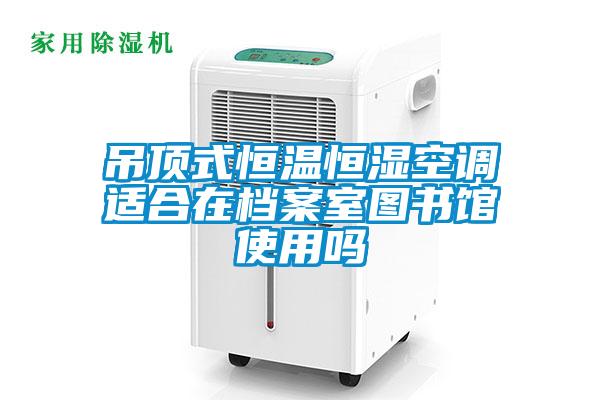 吊頂式恒溫恒濕空調(diào)適合在檔案室圖書(shū)館使用嗎
