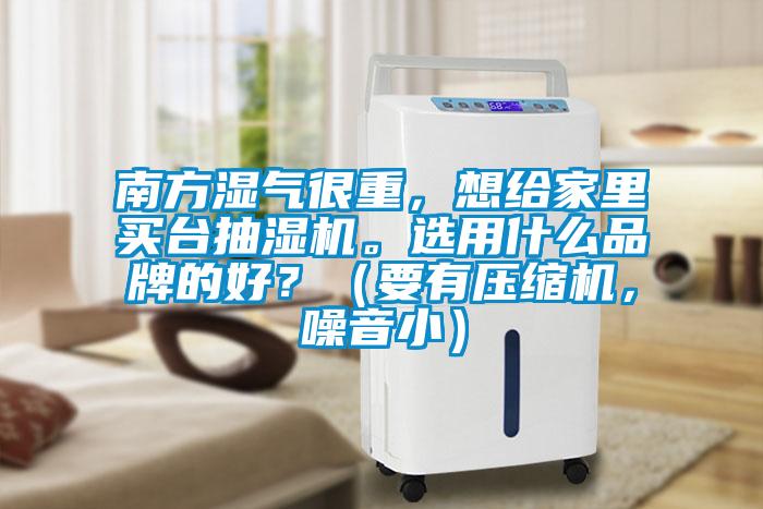 南方濕氣很重，想給家里買臺抽濕機(jī)。選用什么品牌的好？（要有壓縮機(jī)，噪音?。?></div>
								<div   id=