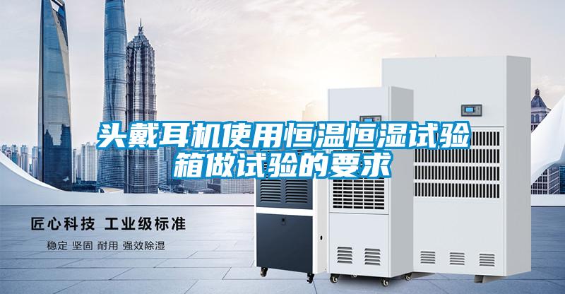 頭戴耳機使用恒溫恒濕試驗箱做試驗的要求