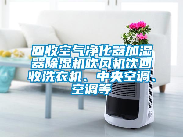 回收空氣凈化器加濕器除濕機(jī)吹風(fēng)機(jī)飲回收洗衣機(jī)、中央空調(diào)、空調(diào)等