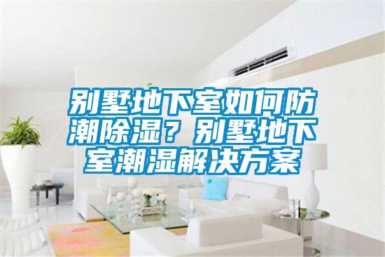 別墅地下室如何防潮除濕？別墅地下室潮濕解決方案