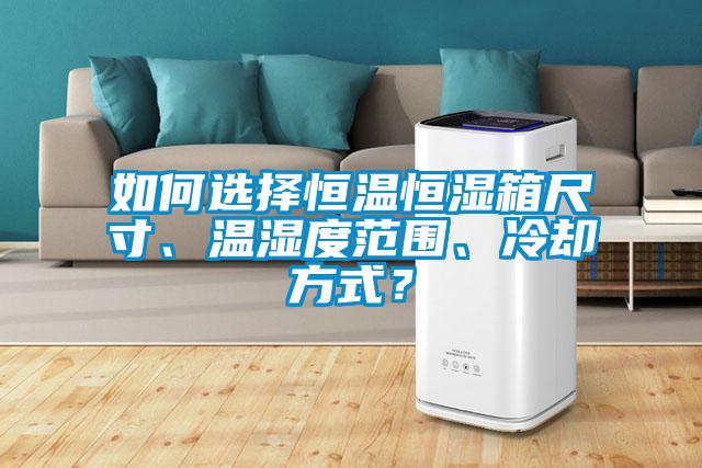 如何選擇恒溫恒濕箱尺寸、溫濕度范圍、冷卻方式？