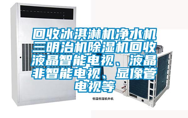 回收冰淇淋機(jī)凈水機(jī)三明治機(jī)除濕機(jī)回收液晶智能電視、液晶非智能電視、顯像管電視等