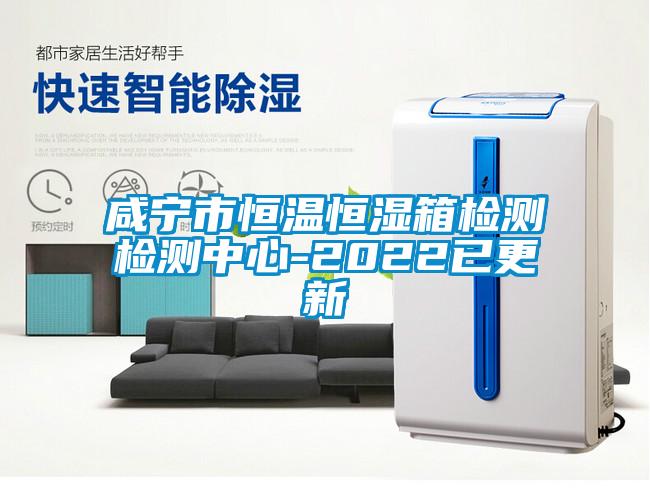 咸寧市恒溫恒濕箱檢測檢測中心-2022已更新