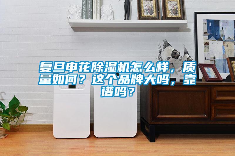 復(fù)旦申花除濕機(jī)怎么樣，質(zhì)量如何？這個(gè)品牌大嗎，靠譜嗎？