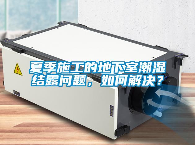 夏季施工的地下室潮濕結(jié)露問題，如何解決？