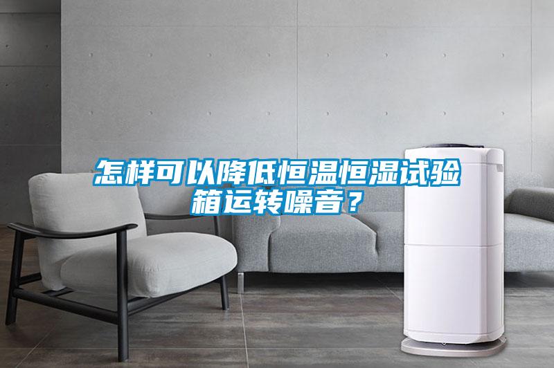 怎樣可以降低恒溫恒濕試驗(yàn)箱運(yùn)轉(zhuǎn)噪音？