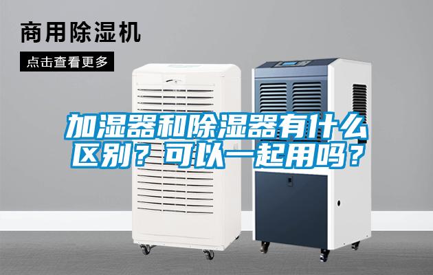 加濕器和除濕器有什么區(qū)別？可以一起用嗎？