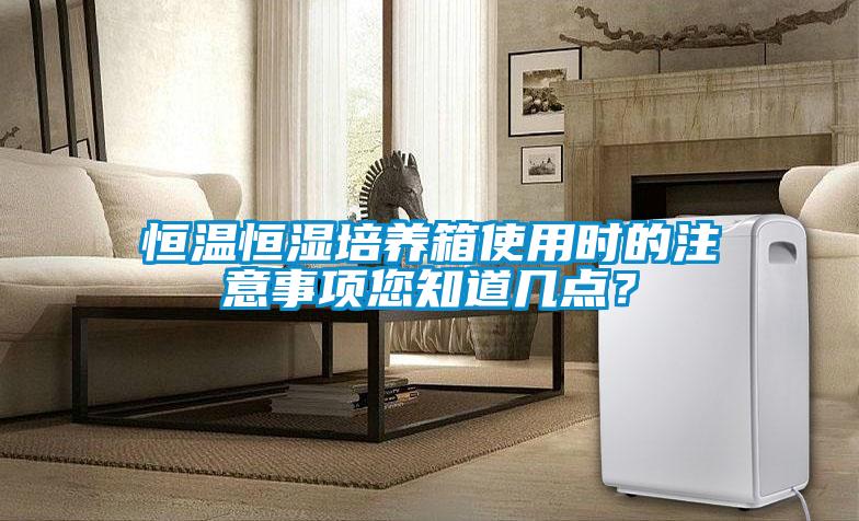恒溫恒濕培養(yǎng)箱使用時的注意事項您知道幾點？