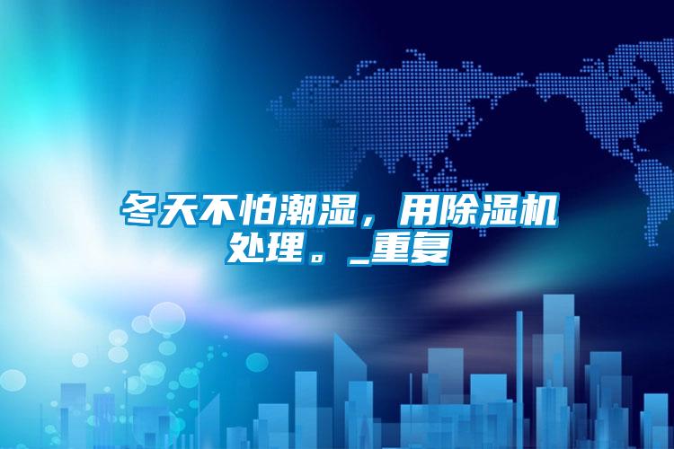 冬天不怕潮濕，用除濕機處理。_重復