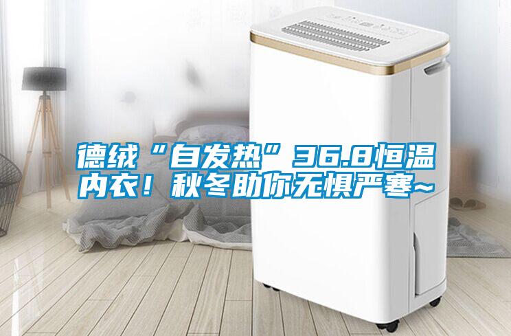 德絨“自發(fā)熱”36.8恒溫內(nèi)衣！秋冬助你無懼嚴(yán)寒~