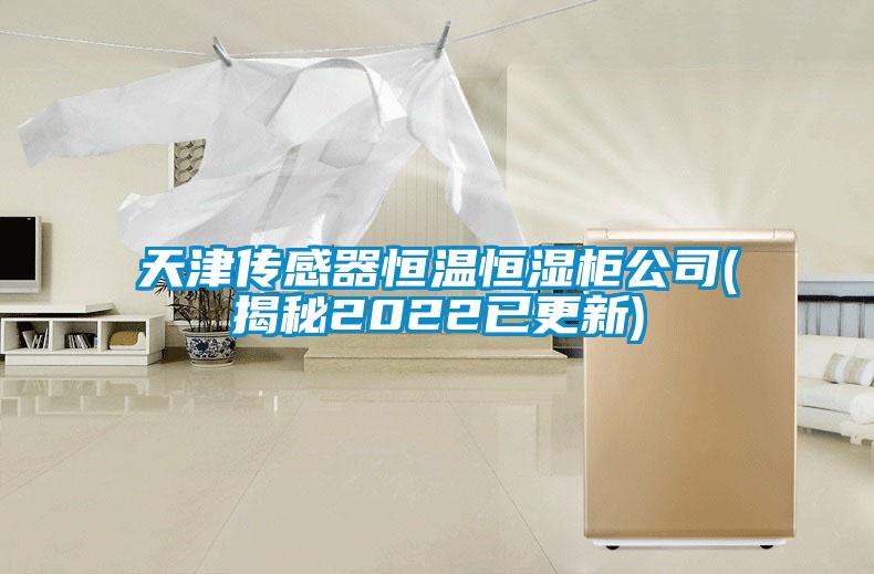天津傳感器恒溫恒濕柜公司(揭秘2022已更新)