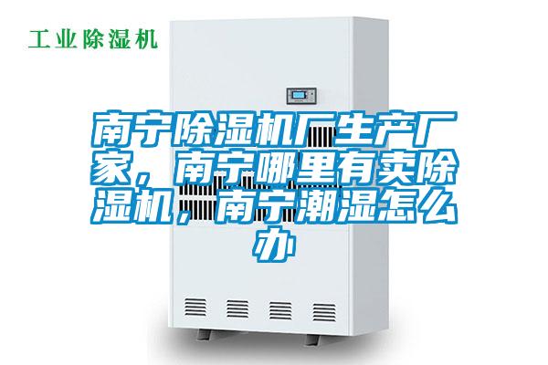 南寧除濕機廠生產廠家，南寧哪里有賣除濕機，南寧潮濕怎么辦