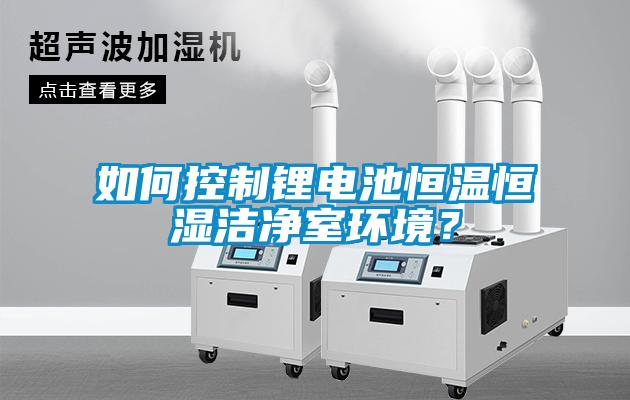 如何控制鋰電池恒溫恒濕潔凈室環(huán)境？