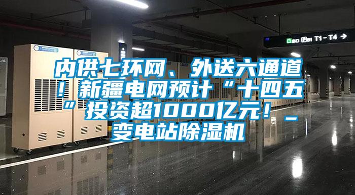 內(nèi)供七環(huán)網(wǎng)、外送六通道！新疆電網(wǎng)預(yù)計(jì)“十四五”投資超1000億元！_變電站除濕機(jī)