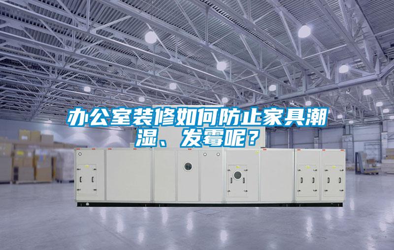 辦公室裝修如何防止家具潮濕、發(fā)霉呢？