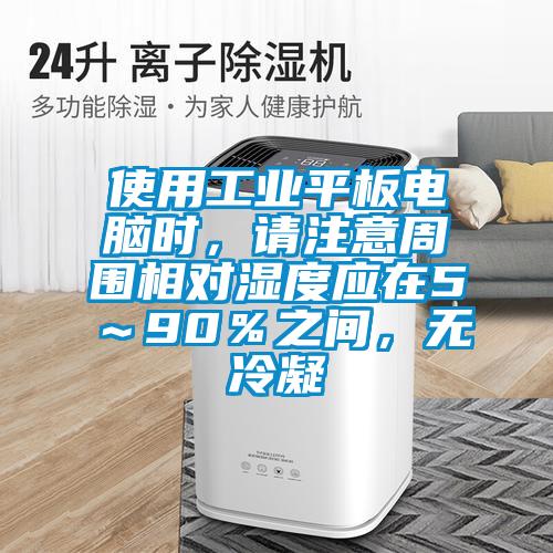 使用工業(yè)平板電腦時(shí)，請(qǐng)注意周圍相對(duì)濕度應(yīng)在5～90％之間，無冷凝