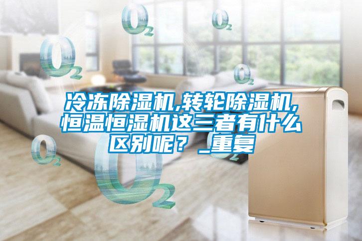 冷凍除濕機(jī),轉(zhuǎn)輪除濕機(jī),恒溫恒濕機(jī)這三者有什么區(qū)別呢？_重復(fù)