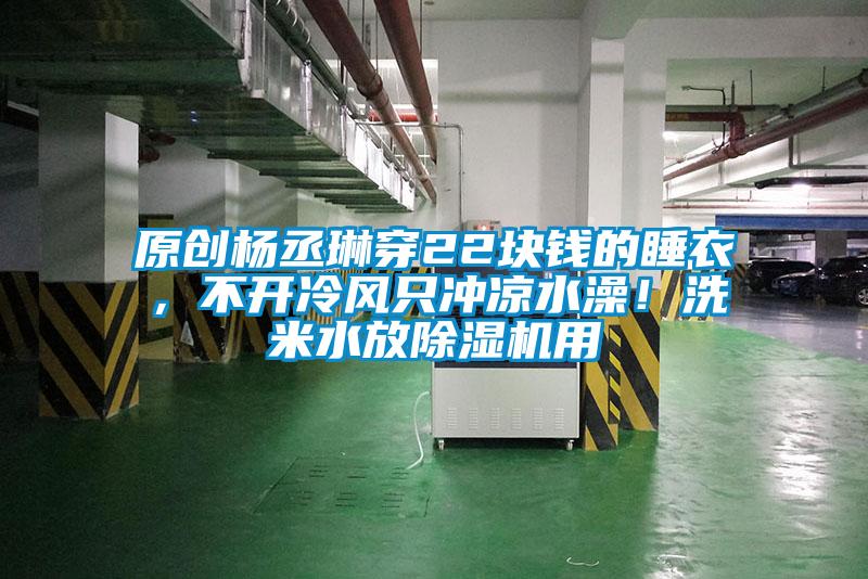 原創(chuàng)楊丞琳穿22塊錢的睡衣，不開冷風(fēng)只沖涼水澡！洗米水放除濕機(jī)用