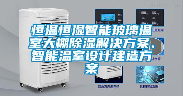恒溫恒濕智能玻璃溫室大棚除濕解決方案、智能溫室設計建造方案