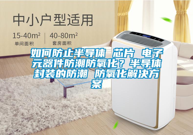 如何防止半導(dǎo)體 芯片 電子元器件防潮防氧化？半導(dǎo)體封裝的防潮 防氧化解決方案