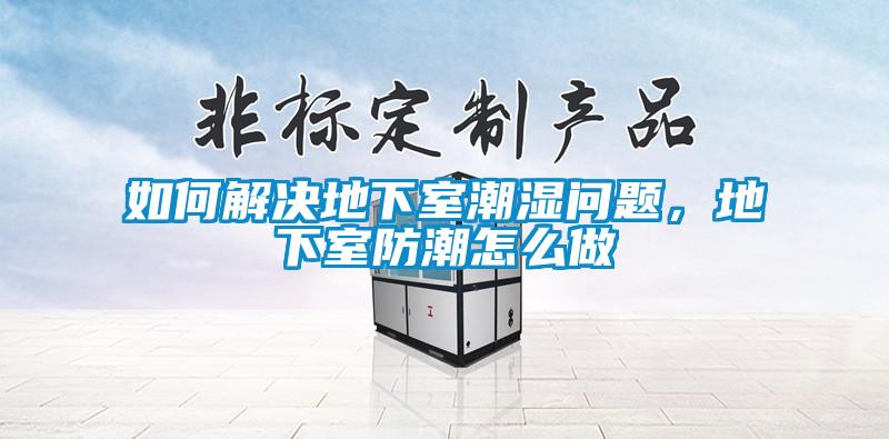 如何解決地下室潮濕問(wèn)題，地下室防潮怎么做