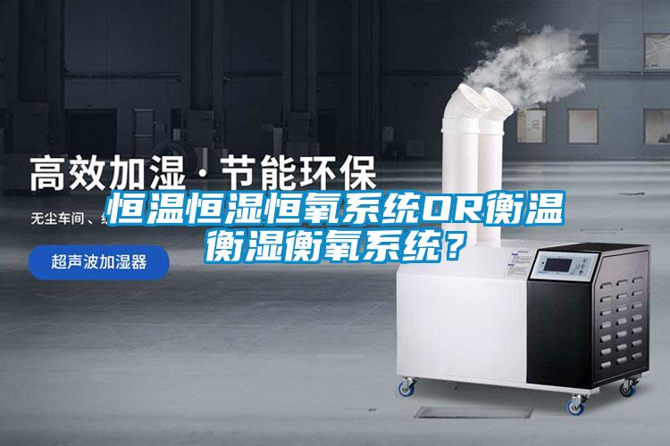 恒溫恒濕恒氧系統(tǒng)OR衡溫衡濕衡氧系統(tǒng)？