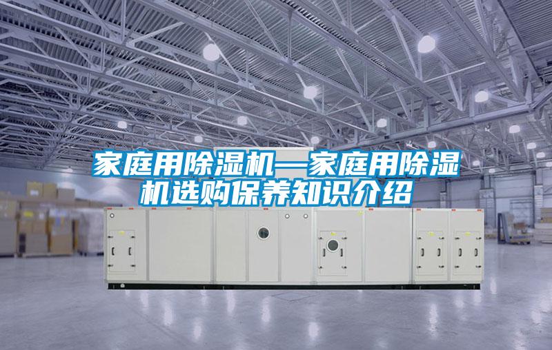 家庭用除濕機(jī)—家庭用除濕機(jī)選購保養(yǎng)知識介紹