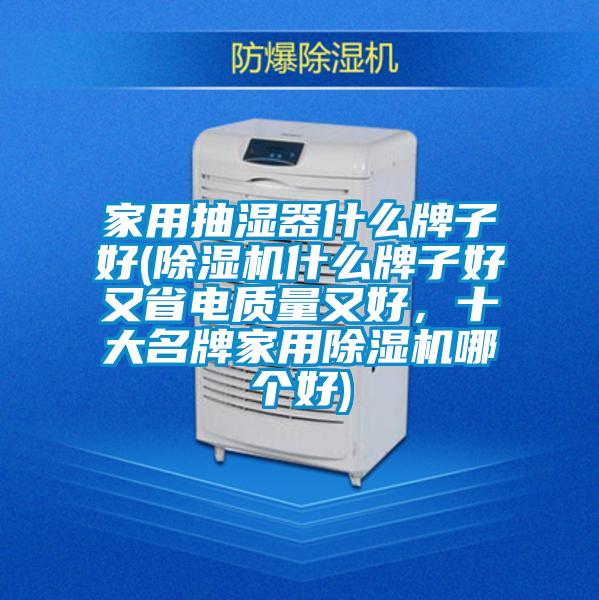 家用抽濕器什么牌子好(除濕機什么牌子好又省電質(zhì)量又好，十大名牌家用除濕機哪個好)