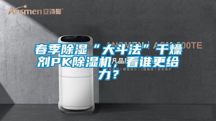 春季除濕“大斗法”干燥劑PK除濕機，看誰更給力？