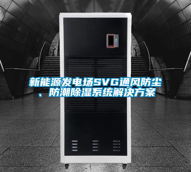 新能源發(fā)電場SVG通風防塵、防潮除濕系統(tǒng)解決方案