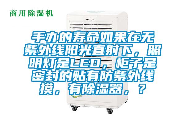 手辦的壽命如果在無紫外線陽光直射下，照明燈是LED，柜子是密封的貼有防紫外線摸，有除濕器，？