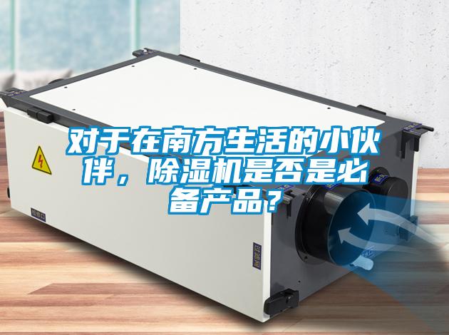 對(duì)于在南方生活的小伙伴，除濕機(jī)是否是必備產(chǎn)品？