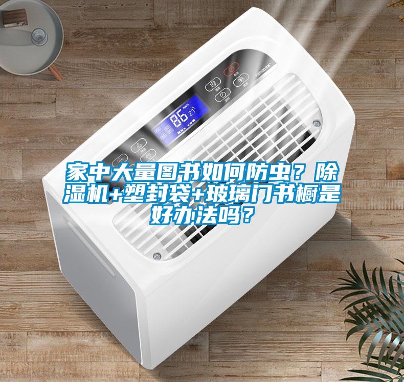家中大量圖書如何防蟲？除濕機(jī)+塑封袋+玻璃門書櫥是好辦法嗎？