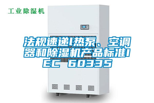 法規(guī)速遞l熱泵、空調(diào)器和除濕機(jī)產(chǎn)品標(biāo)準(zhǔn)IEC 60335
